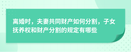  离婚时，夫妻共同财产如何分割，子女抚养权和财产分割的规定有哪些