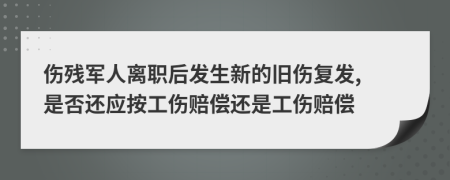 伤残军人离职后发生新的旧伤复发, 是否还应按工伤赔偿还是工伤赔偿