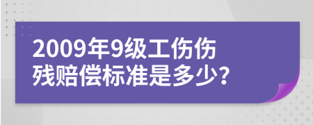 2009年9级工伤伤残赔偿标准是多少？