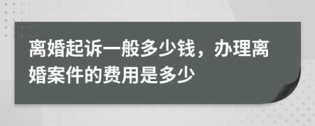 离婚起诉一般多少钱，办理离婚案件的费用是多少