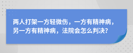 两人打架一方轻微伤，一方有精神病，另一方有精神病，法院会怎么判决？