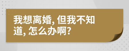我想离婚, 但我不知道, 怎么办啊?