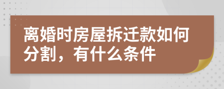 离婚时房屋拆迁款如何分割，有什么条件