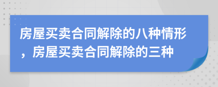 房屋买卖合同解除的八种情形，房屋买卖合同解除的三种