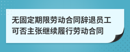 无固定期限劳动合同辞退员工可否主张继续履行劳动合同