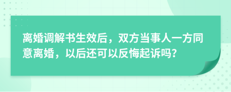 离婚调解书生效后，双方当事人一方同意离婚，以后还可以反悔起诉吗？