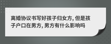 离婚协议书写好孩子归女方, 但是孩子户口在男方, 男方有什么影响吗