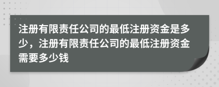 注册有限责任公司的最低注册资金是多少，注册有限责任公司的最低注册资金需要多少钱