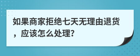 如果商家拒绝七天无理由退货，应该怎么处理？