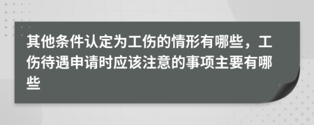 其他条件认定为工伤的情形有哪些，工伤待遇申请时应该注意的事项主要有哪些