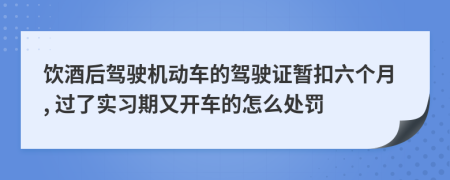 饮酒后驾驶机动车的驾驶证暂扣六个月, 过了实习期又开车的怎么处罚