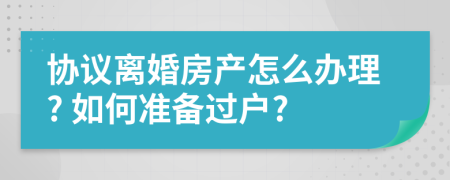 协议离婚房产怎么办理? 如何准备过户?