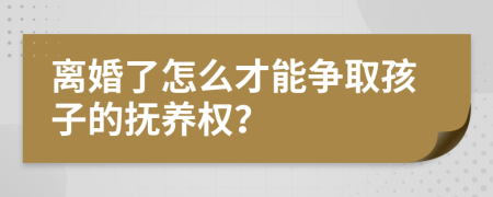 离婚了怎么才能争取孩子的抚养权？