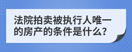 法院拍卖被执行人唯一的房产的条件是什么？