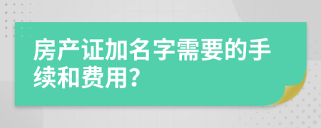 房产证加名字需要的手续和费用？