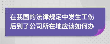 在我国的法律规定中发生工伤后到了公司所在地应该如何办