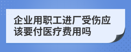 企业用职工进厂受伤应该要付医疗费用吗