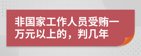 非国家工作人员受贿一万元以上的，判几年