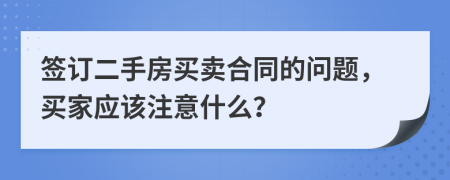 签订二手房买卖合同的问题，买家应该注意什么？