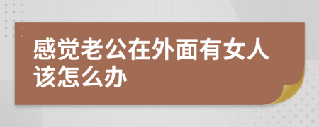 感觉老公在外面有女人该怎么办