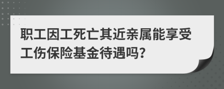 职工因工死亡其近亲属能享受工伤保险基金待遇吗？