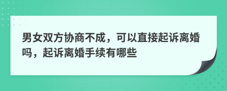 男女双方协商不成，可以直接起诉离婚吗，起诉离婚手续有哪些