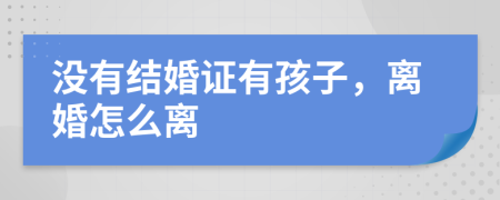 没有结婚证有孩子，离婚怎么离