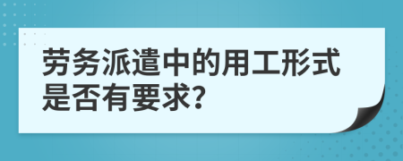 劳务派遣中的用工形式是否有要求？