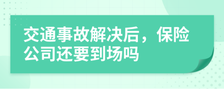 交通事故解决后，保险公司还要到场吗