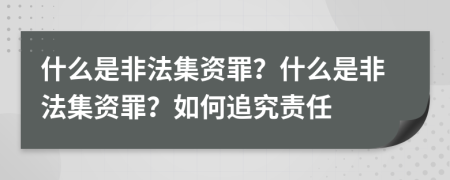 什么是非法集资罪？什么是非法集资罪？如何追究责任