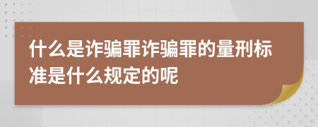 什么是诈骗罪诈骗罪的量刑标准是什么规定的呢