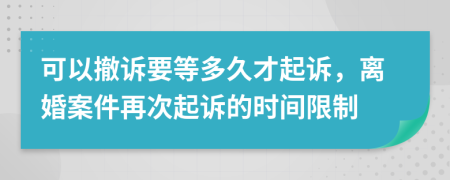 可以撤诉要等多久才起诉，离婚案件再次起诉的时间限制