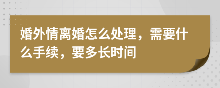 婚外情离婚怎么处理，需要什么手续，要多长时间