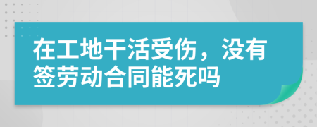 在工地干活受伤，没有签劳动合同能死吗