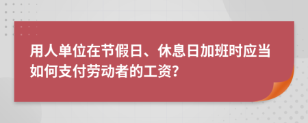 用人单位在节假日、休息日加班时应当如何支付劳动者的工资？