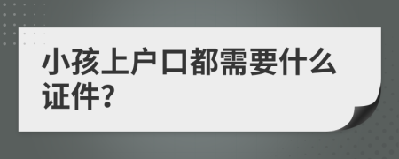 小孩上户口都需要什么证件？