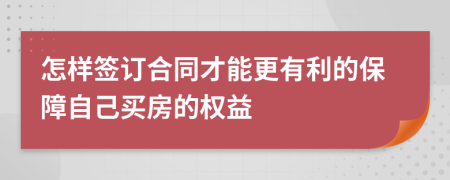 怎样签订合同才能更有利的保障自己买房的权益