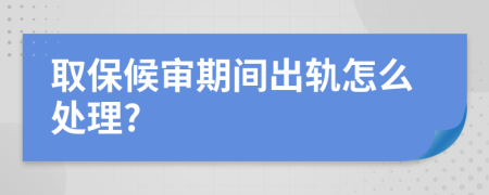 取保候审期间出轨怎么处理?