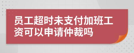 员工超时未支付加班工资可以申请仲裁吗