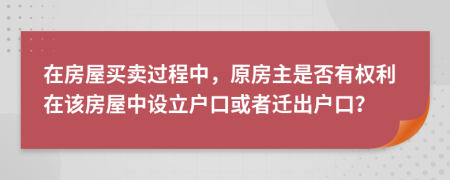在房屋买卖过程中，原房主是否有权利在该房屋中设立户口或者迁出户口？