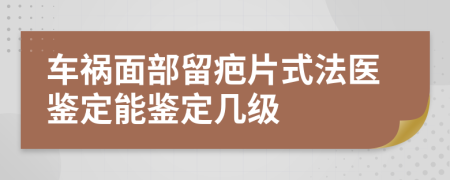 车祸面部留疤片式法医鉴定能鉴定几级