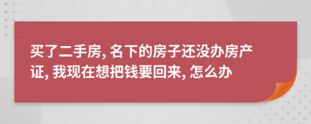 买了二手房, 名下的房子还没办房产证, 我现在想把钱要回来, 怎么办