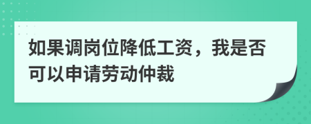 如果调岗位降低工资，我是否可以申请劳动仲裁