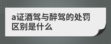 a证酒驾与醉驾的处罚区别是什么