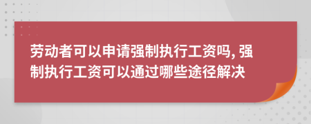 劳动者可以申请强制执行工资吗, 强制执行工资可以通过哪些途径解决