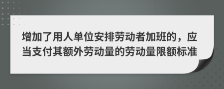 增加了用人单位安排劳动者加班的，应当支付其额外劳动量的劳动量限额标准