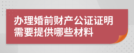 办理婚前财产公证证明需要提供哪些材料