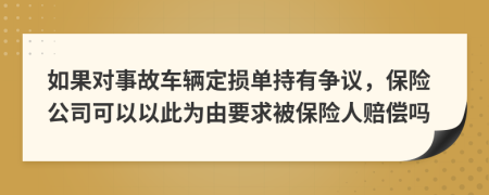 如果对事故车辆定损单持有争议，保险公司可以以此为由要求被保险人赔偿吗