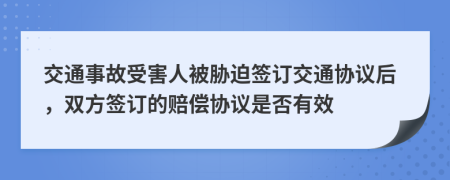 交通事故受害人被胁迫签订交通协议后，双方签订的赔偿协议是否有效