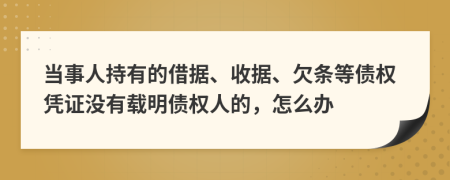 当事人持有的借据、收据、欠条等债权凭证没有载明债权人的，怎么办